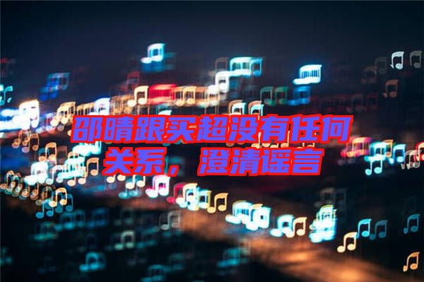 邵晴跟買超沒有任何關(guān)系，澄清謠言