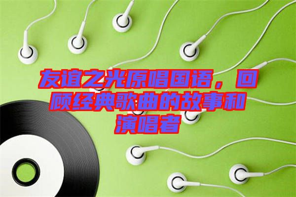 友誼之光原唱國語，回顧經(jīng)典歌曲的故事和演唱者