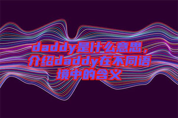 daddy是什么意思，介紹daddy在不同語(yǔ)境中的含義