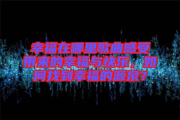幸福在哪里歌曲感受帶來的幸福與快樂，如何找到幸福的源泉？