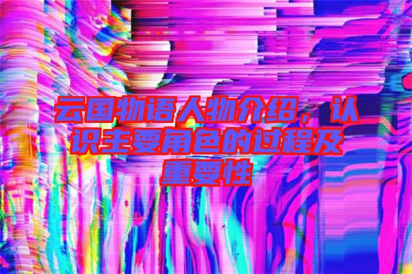 云國物語人物介紹，認識主要角色的過程及重要性