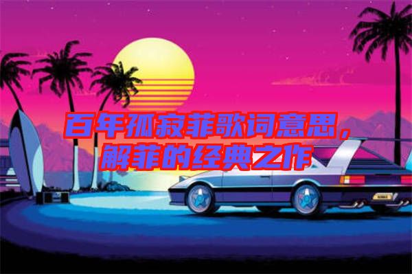 百年孤寂菲歌詞意思，解菲的經(jīng)典之作