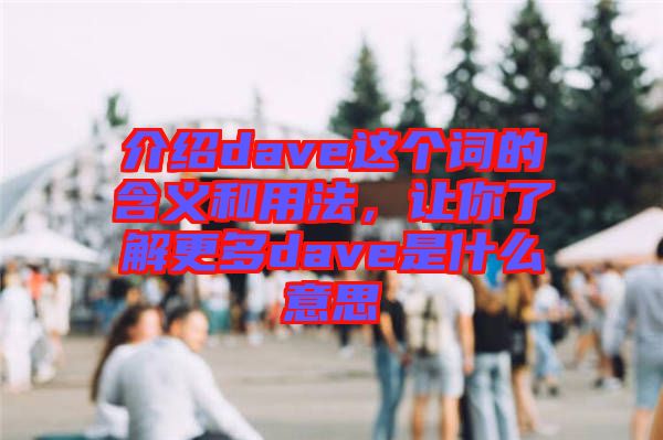 介紹dave這個詞的含義和用法，讓你了解更多dave是什么意思