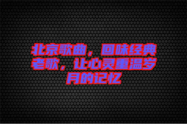 北京歌曲，回味經(jīng)典老歌，讓心靈重溫歲月的記憶