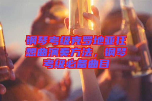 鋼琴考級(jí)克羅地亞狂想曲演奏方法，鋼琴考級(jí)必備曲目