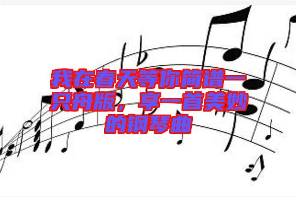 我在春天等你簡(jiǎn)譜一只舟版，享一首美妙的鋼琴曲