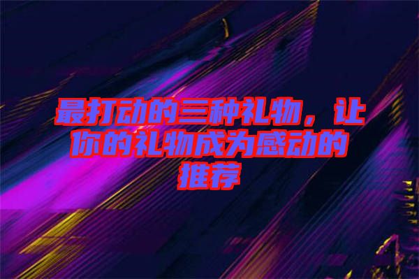 最打動的三種禮物，讓你的禮物成為感動的推薦