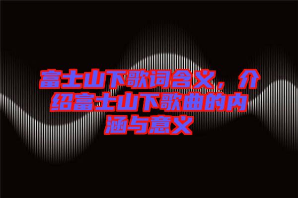 富士山下歌詞含義，介紹富士山下歌曲的內(nèi)涵與意義