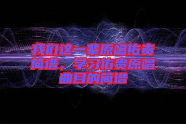 我們這一輩原唱佑貴簡譜，學(xué)習(xí)佑貴原唱曲目的簡譜