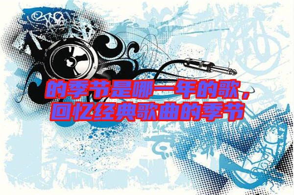 的季節(jié)是哪一年的歌，回憶經(jīng)典歌曲的季節(jié)