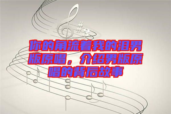 你的角流著我的淚男版原唱，介紹男版原唱的背后故事