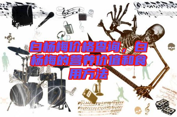 白楊梅價格查詢，白楊梅的營養(yǎng)價值和食用方法