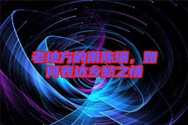 老地方的雨陳瑞，如何表達鄉(xiāng)愁之情