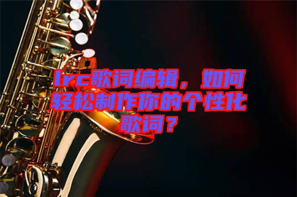 lrc歌詞編輯，如何輕松制作你的個性化歌詞？