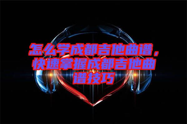 怎么學(xué)成都吉他曲譜，快速掌握成都吉他曲譜技巧