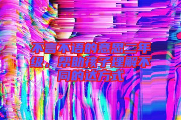 不言不語的意思二年級，幫助孩子理解不同的達(dá)方式