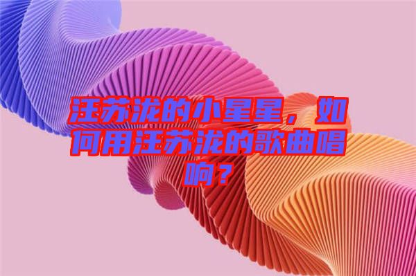 汪蘇瀧的小星星，如何用汪蘇瀧的歌曲唱響？