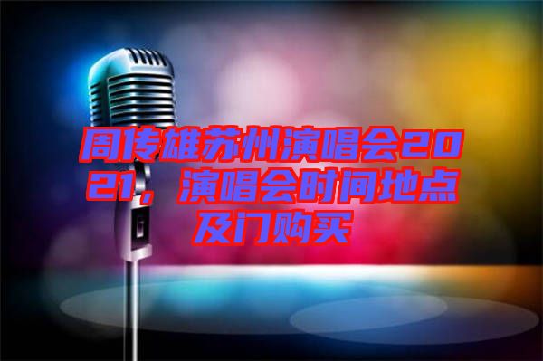 周傳雄蘇州演唱會2021，演唱會時間地點及門購買