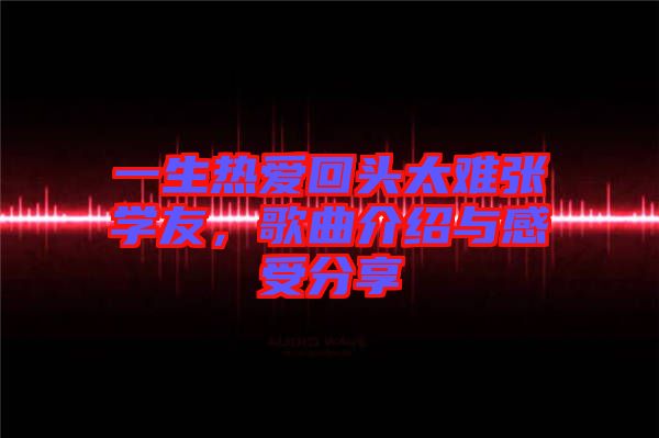 一生熱愛回頭太難張學(xué)友，歌曲介紹與感受分享