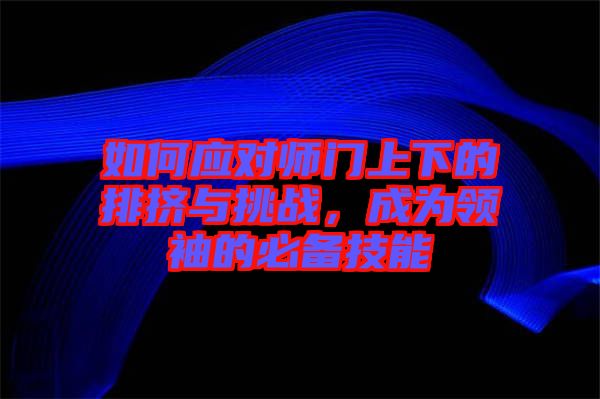 如何應(yīng)對(duì)師門上下的排擠與挑戰(zhàn)，成為領(lǐng)袖的必備技能