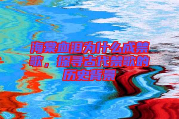 海棠血淚為什么成禁歌，探尋古代禁歌的歷史背景