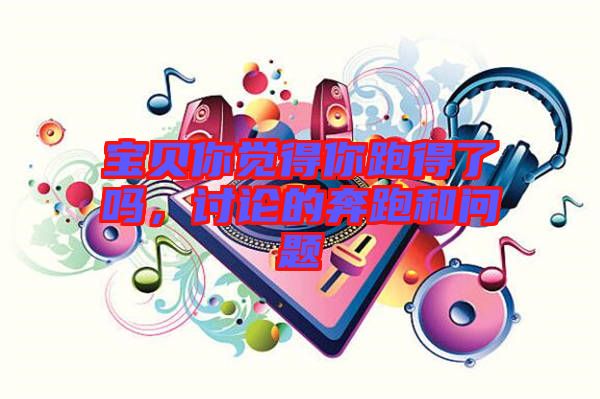 寶貝你覺(jué)得你跑得了嗎，討論的奔跑和問(wèn)題