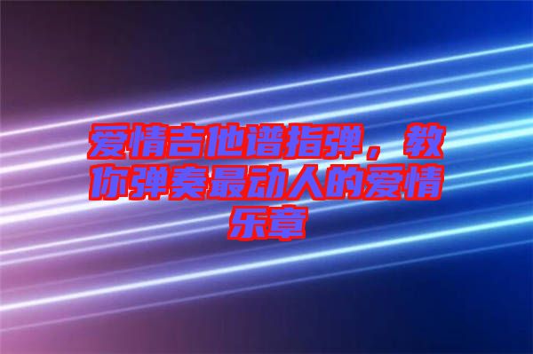 愛情吉他譜指彈，教你彈奏最動人的愛情樂章