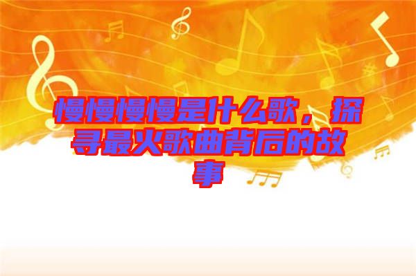 慢慢慢慢是什么歌，探尋最火歌曲背后的故事