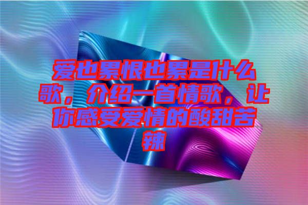愛也累恨也累是什么歌，介紹一首情歌，讓你感受愛情的酸甜苦辣