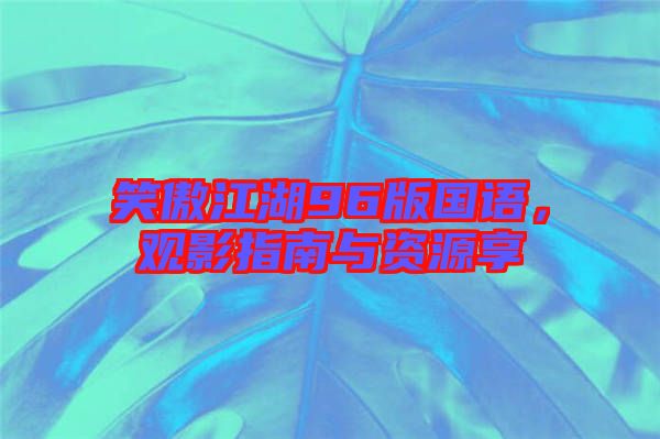 笑傲江湖96版國語，觀影指南與資源享