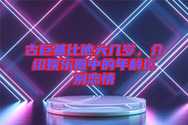古巨基比他大幾歲，介紹娛樂圈中的年齡區(qū)別戀情