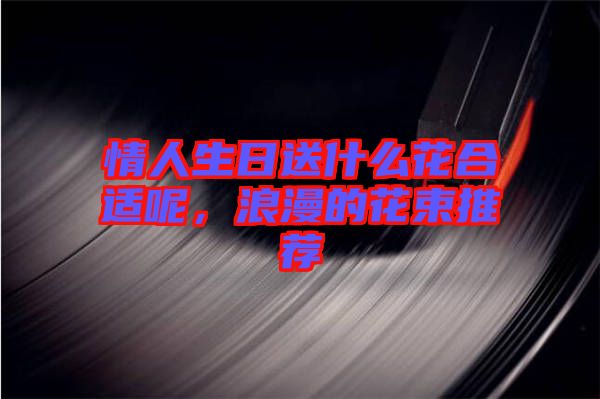 情人生日送什么花合適呢，浪漫的花束推薦