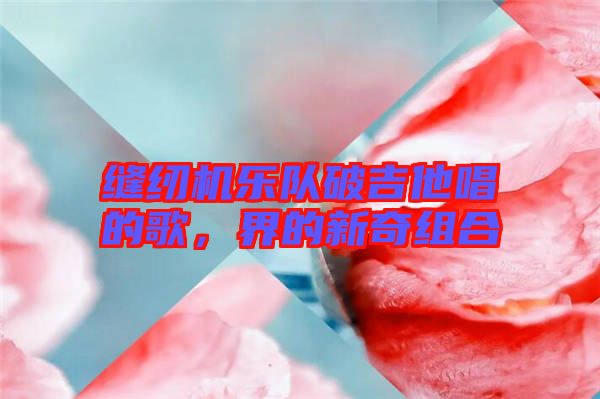 縫紉機(jī)樂(lè)隊(duì)破吉他唱的歌，界的新奇組合