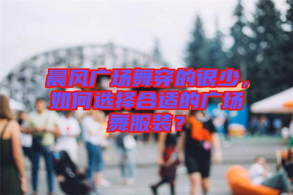 晨風(fēng)廣場(chǎng)舞穿的很少，如何選擇合適的廣場(chǎng)舞服裝？