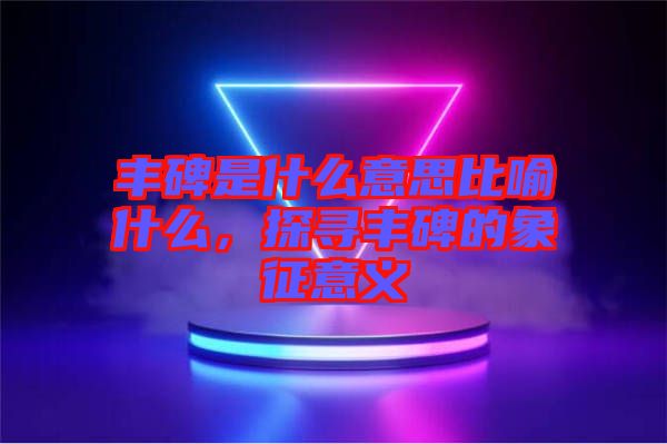 豐碑是什么意思比喻什么，探尋豐碑的象征意義