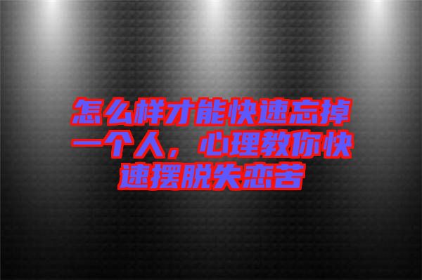 怎么樣才能快速忘掉一個(gè)人，心理教你快速擺脫失戀苦