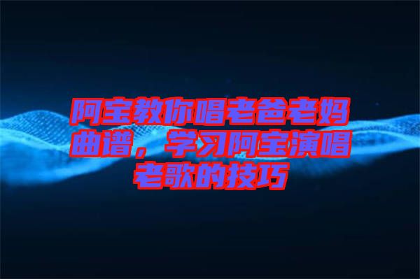 阿寶教你唱老爸老媽曲譜，學(xué)習(xí)阿寶演唱老歌的技巧