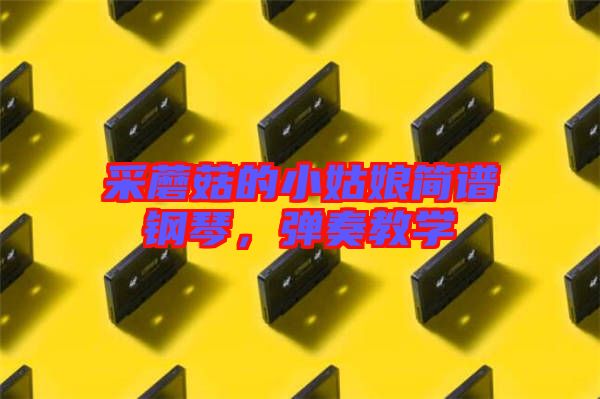 采蘑菇的小姑娘簡(jiǎn)譜鋼琴，彈奏教學(xué)
