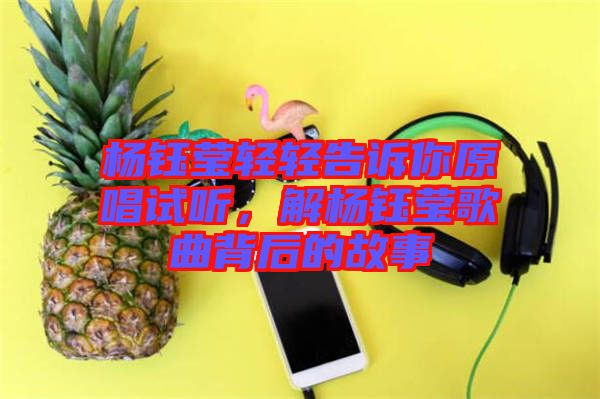 楊鈺瑩輕輕告訴你原唱試聽，解楊鈺瑩歌曲背后的故事