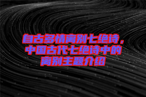 自古多情離別七絕詩，中國古代七絕詩中的離別主題介紹