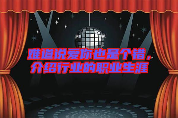 難道說愛你也是個(gè)錯(cuò)，介紹行業(yè)的職業(yè)生涯