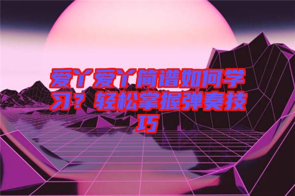 愛(ài)丫愛(ài)丫簡(jiǎn)譜如何學(xué)習(xí)？輕松掌握彈奏技巧