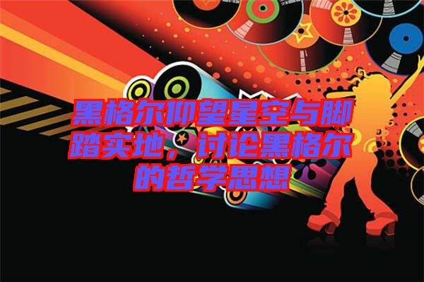 黑格爾仰望星空與腳踏實地，討論黑格爾的哲學(xué)思想