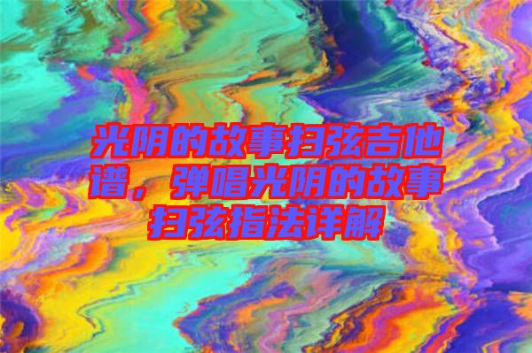 光陰的故事掃弦吉他譜，彈唱光陰的故事掃弦指法詳解