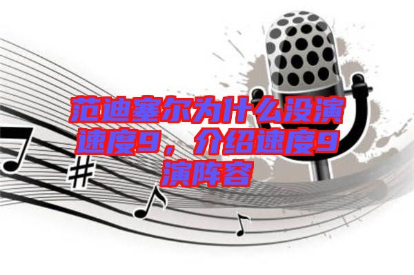 范迪塞爾為什么沒演速度9，介紹速度9演陣容