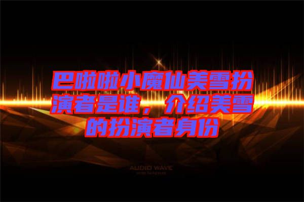 巴啦啦小魔仙美雪扮演者是誰，介紹美雪的扮演者身份