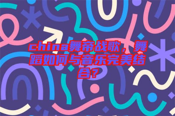 china舞帝戰(zhàn)歌，舞蹈如何與音樂完美結(jié)合？