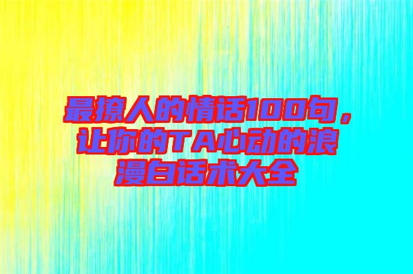 最撩人的情話100句，讓你的TA心動(dòng)的浪漫白話術(shù)大全