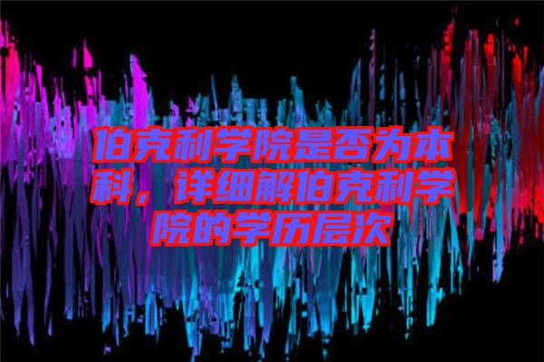 伯克利學(xué)院是否為本科，詳細(xì)解伯克利學(xué)院的學(xué)歷層次