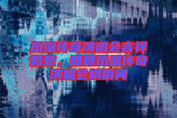 鳳凰傳奇演唱會(huì)吉祥如意，回顧鳳凰傳奇演唱會(huì)精瞬間